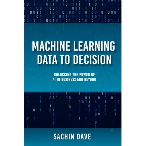 Machine Learning Data To Decision: Unlocking the Power of AI in Business and Beyond
