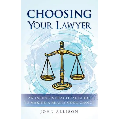 Choosing Your Lawyer: An Insider's Practical Guide to Making a Really Good Choice