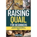 Raising Quail For Beginners: The Complete Step-by-Step Guide to Raising Healthy Quail for Eggs, Meat, and Profit