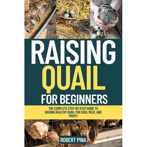 Raising Quail For Beginners: The Complete Step-by-Step Guide to Raising Healthy Quail for Eggs, Meat, and Profit