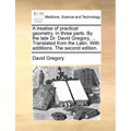 A treatise of practical geometry. In three parts. By the late Dr. David Gregory, ... Translated from the Latin. With additions. The second edition.