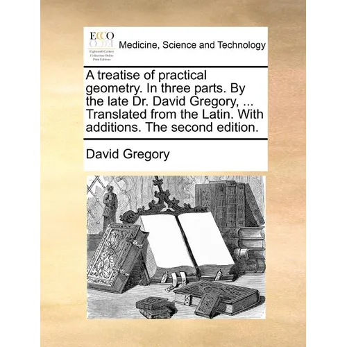 A treatise of practical geometry. In three parts. By the late Dr. David Gregory, ... Translated from the Latin. With additions. The second edition. - Paperback