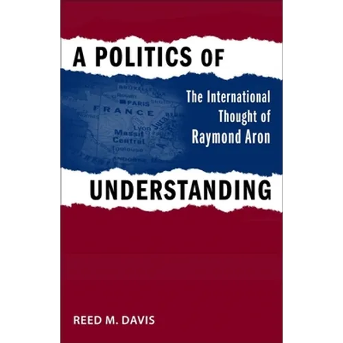 A Politics of Understanding: The International Thought of Raymond Aron