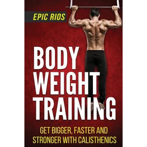 Body Weight Training: Get Bigger, Faster and Stronger with Calisthenics