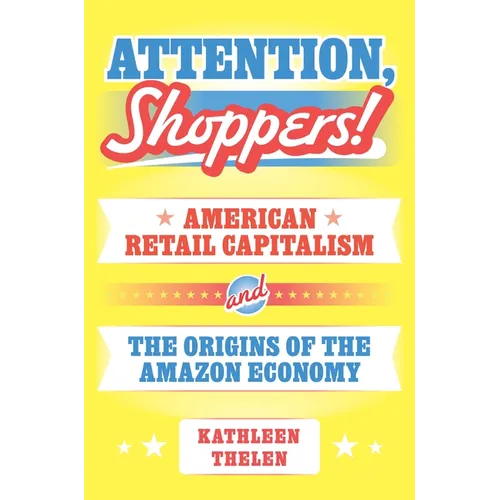 Attention, Shoppers!: American Retail Capitalism and the Origins of the Amazon Economy