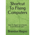 Shortcut To Fixing Computers: How To Repair A Computer In 24 Hours Or Less !