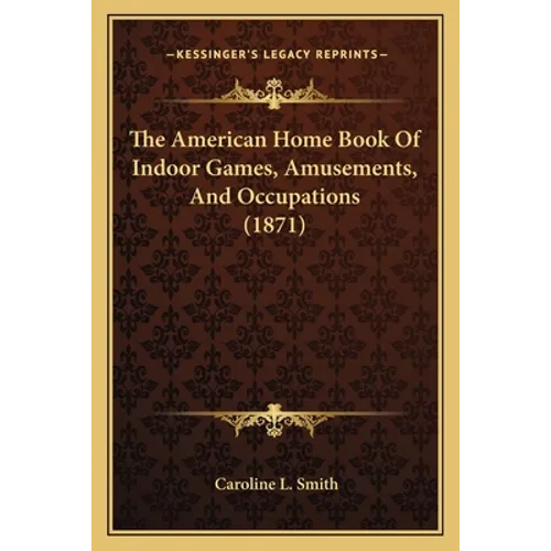 The American Home Book Of Indoor Games, Amusements, And Occupations (1871)