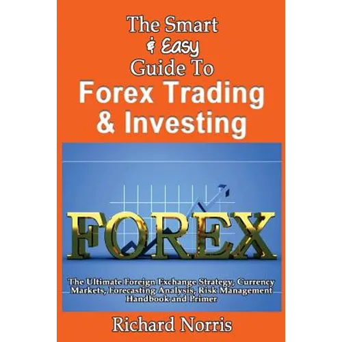 The Smart & Easy Guide To Forex Trading & Investing: The Ultimate Foreign Exchange Strategy, Currency Markets, Forecasting Analysis, Risk Management H