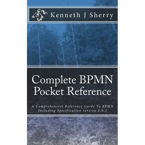 Complete BPMN Pocket Reference: A Comprehensive Reference Guide To BPMN Including Specification version 2.0.2