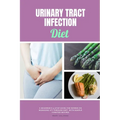 Urinary Tract Infection Diet: A Beginner's 4-Step Guide for Women on Managing UTI Through Diet, With Sample Curated Recipes