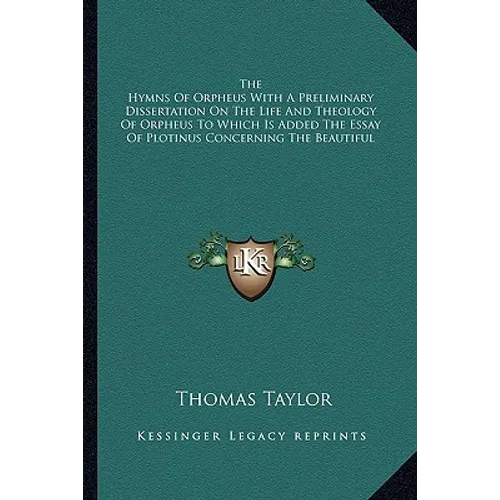 The Hymns Of Orpheus With A Preliminary Dissertation On The Life And Theology Of Orpheus To Which Is Added The Essay Of Plotinus Concerning The Beauti