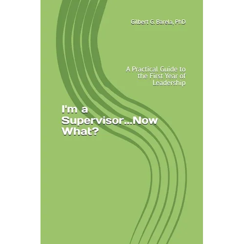 I'm a Supervisor...Now What?: A Practical Guide to the First Year of Leadership