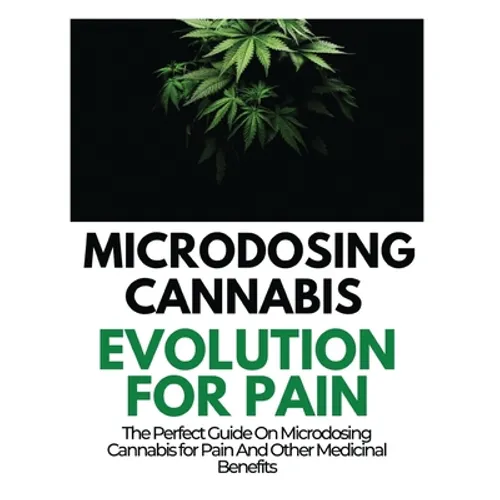 Microdosing Cannabis Evolution for Pain: The Perfect Guide on Microdosing Cannabis for Pain and Other Medicinal Benefits