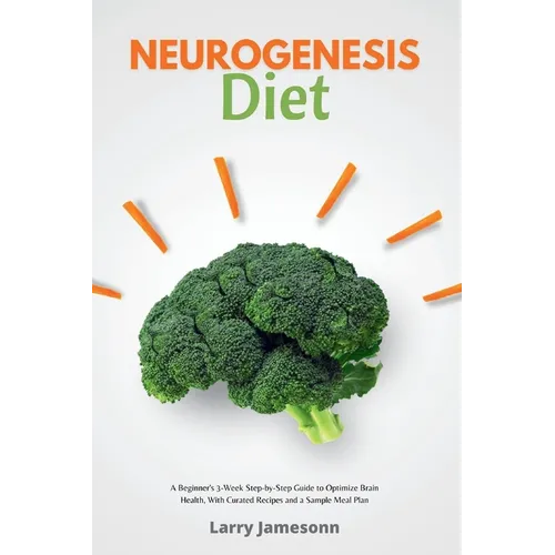 Neurogenesis Diet: A Beginner's 3-Week Step-by-Step Guide to Optimize Brain Health, with Curated Recipes and a Sample Meal Plan