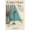 It Ain't Over 'Til...: An honest guide to navigating those make or break moments in business