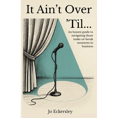 It Ain't Over 'Til...: An honest guide to navigating those make or break moments in business