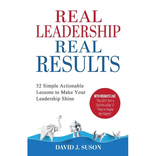 Real Leadership Real Results: 52 Simple Actionable Lessons To Make Your Leadership Shine