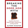 Breaking the Good Mom Myth: Every Mom's Modern Guide to Getting Past Perfection, Regaining Sanity, and Raising Great Kids