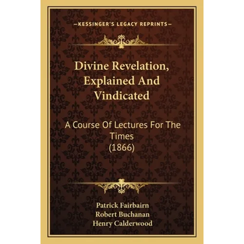 Divine Revelation, Explained And Vindicated: A Course Of Lectures For The Times (1866)