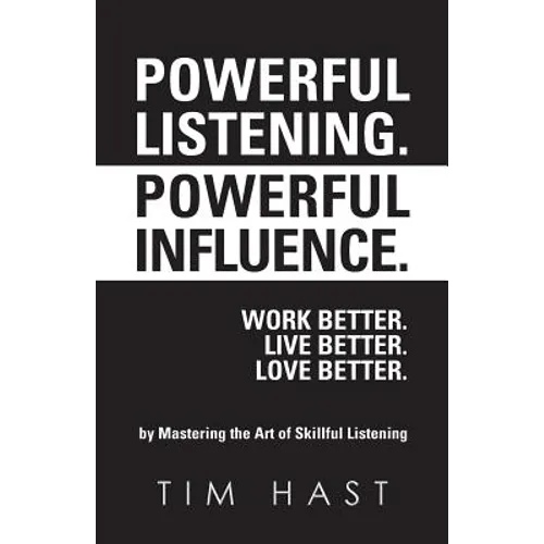 Powerful Listening. Powerful Influence. Work Better. Live Better. Love Better.: by Mastering the Art of Skillful Listening