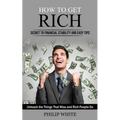 How to Get Rich: Secret to Financial Stability and Easy Tips (Unleash the Things That Wise and Rich People Do)