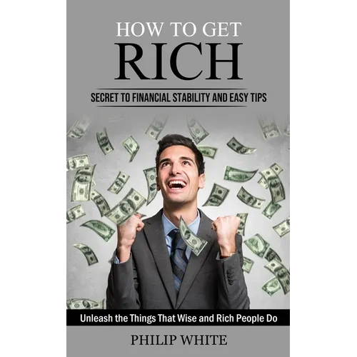 How to Get Rich: Secret to Financial Stability and Easy Tips (Unleash the Things That Wise and Rich People Do) - Paperback