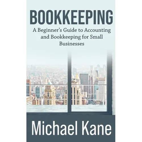 Bookkeeping: A Beginner's Guide to Accounting and Bookkeeping For Small Businesses