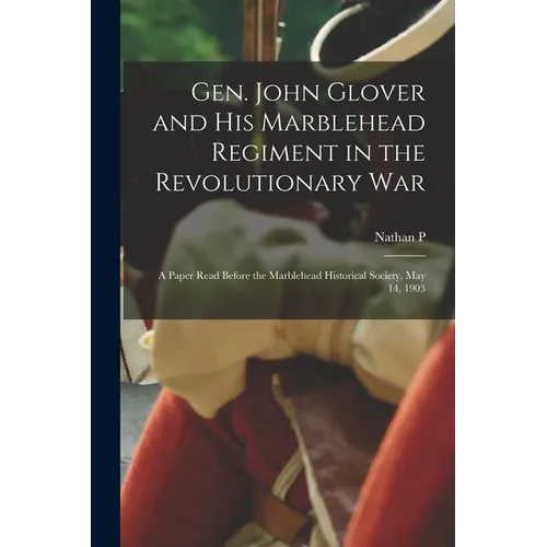 Gen. John Glover and his Marblehead Regiment in the Revolutionary War: A Paper Read Before the Marblehead Historical Society, May 14, 1903