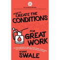 How to Create the Conditions For Great Work: Practical inspiration to help you create habits, relationships and mindsets that will enable your genius