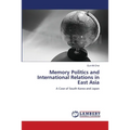 Memory Politics and International Relations in East Asia