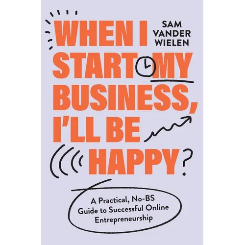 When I Start My Business, I'll Be Happy: A Practical, No-Bs Guide to Successful Online Entrepreneurship