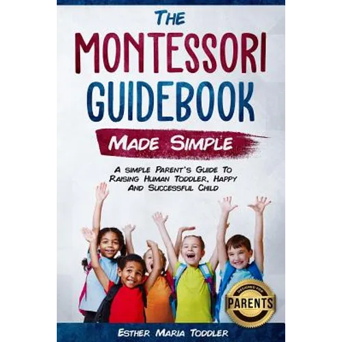 Montessori Guidebook: Made Simple A simple Parent's Guide to Raising Human Toddler, Happy and Successful Child