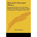 Manual For Municipal Officers: Having Special Reference To The Duties Of Mayors, Marshals, Councilmen, Clerks, And Treasuries Of Villages In Ohio (190