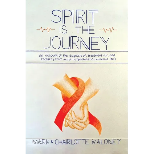 Spirit Is the Journey: An Account of the Diagnosis of, Treatment for, and Recovery from Acute Lymphoblastic Leukemia (ALL)