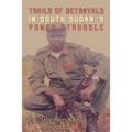 Trails of Betrayals in south Sudan's Power Struggle