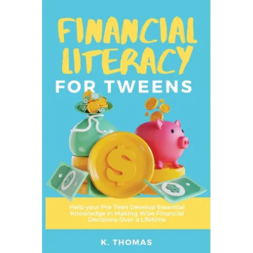Financial Literacy for Tweens: Help Your Pre-Teen Develop Essential Knowledge in Making Wise Financial Decisions Over a Lifetime