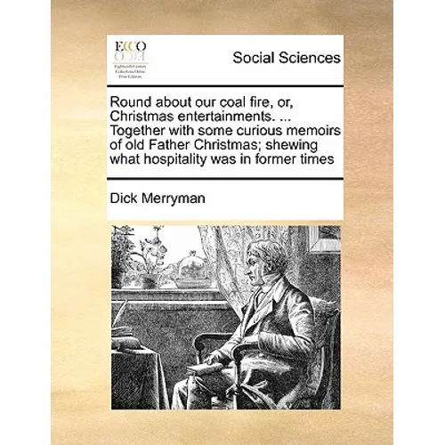 Round about Our Coal Fire, Or, Christmas Entertainments. ... Together with Some Curious Memoirs of Old Father Christmas; Shewing What Hospitality Was