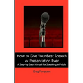 How to Give Your Best Speech or Presentation Ever: A Step-by-Step Manual for Speaking in Public