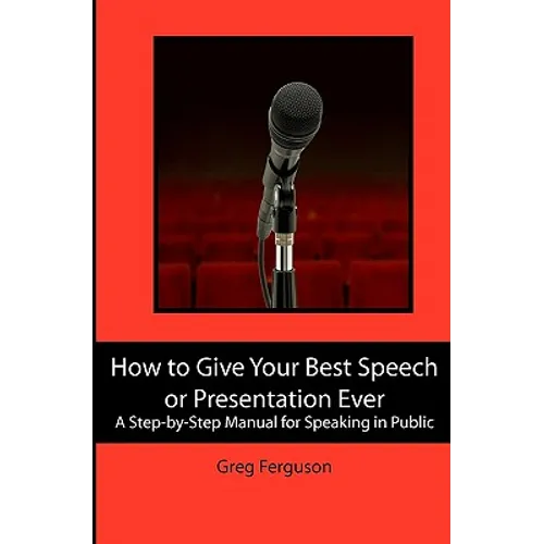 How to Give Your Best Speech or Presentation Ever: A Step-by-Step Manual for Speaking in Public