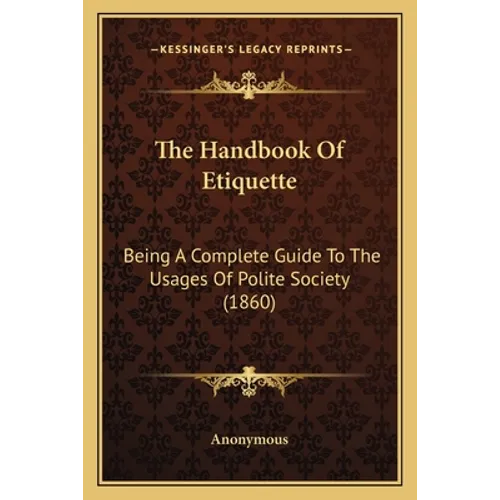 The Handbook Of Etiquette: Being A Complete Guide To The Usages Of Polite Society (1860)