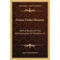 France Under Mazarin: With A Review Of The Administration Of Richelieu V1