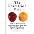 The Revelation Diet - How to Miraculously Transform Your Body and Health Using Sound Biblical Methods!