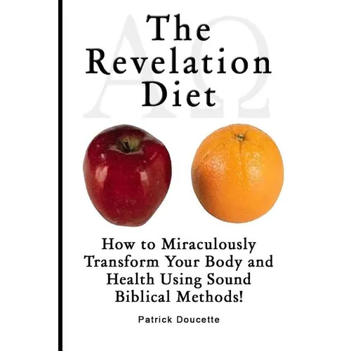 The Revelation Diet - How to Miraculously Transform Your Body and Health Using Sound Biblical Methods!