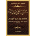 A Proposal For Correcting, Improving And Ascertaining The English Tongue: In A Letter To The Most Honorable Robert Earl Of Oxford And Mortimer, Lord H