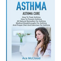 Asthma: Asthma Cure: How To Treat Asthma: How To Prevent Asthma, All Natural Remedies For Asthma, Medical Breakthroughs For As