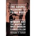 The Gospel According to Frank Wood: Memory and the Making of White American Evangelicalism