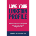 Love Your LinkedIn Profile: How to build a kick-ass profile, elevate your personal brand, and get results