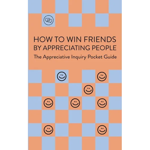 How To Win Friends By Appreciating People: The Appreciative Inquiry Pocket Guide