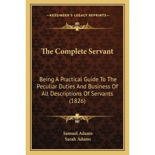 The Complete Servant: Being A Practical Guide To The Peculiar Duties And Business Of All Descriptions Of Servants (1826)