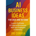 AI Business Ideas for 2025 and Beyond: Launch Profitable AI-Powered Businesses With Zero Employees or Inventory